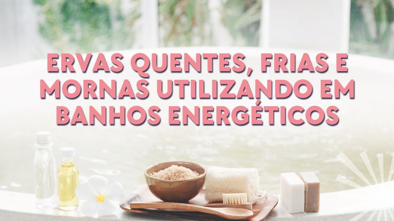 Ervas quentes, frias e mornas: conheça a diferença entre elas e como utilizar em banhos energéticos